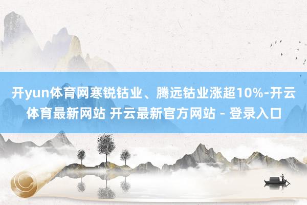 开yun体育网寒锐钴业、腾远钴业涨超10%-开云体育最新网站 开云最新官方网站 - 登录入口