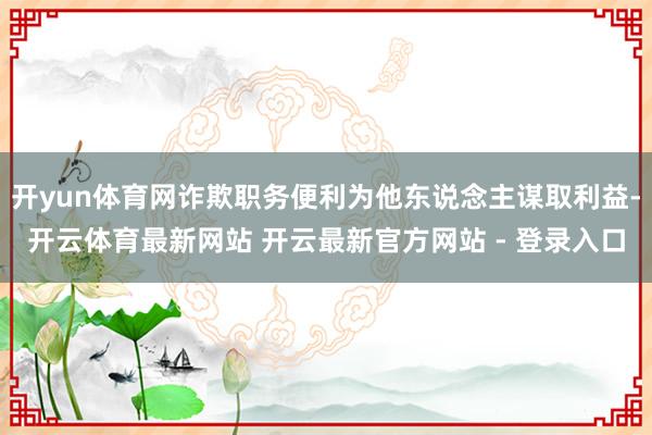 开yun体育网诈欺职务便利为他东说念主谋取利益-开云体育最新网站 开云最新官方网站 - 登录入口