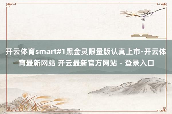 开云体育smart#1黑金灵限量版认真上市-开云体育最新网站 开云最新官方网站 - 登录入口