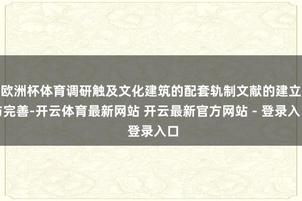 欧洲杯体育调研触及文化建筑的配套轨制文献的建立与完善-开云体育最新网站 开云最新官方网站 - 登录入口