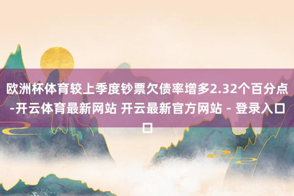 欧洲杯体育较上季度钞票欠债率增多2.32个百分点-开云体育最新网站 开云最新官方网站 - 登录入口
