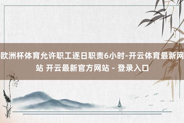 欧洲杯体育允许职工逐日职责6小时-开云体育最新网站 开云最新官方网站 - 登录入口