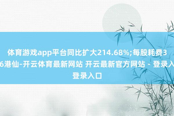 体育游戏app平台同比扩大214.68%;每股耗费3.06港仙-开云体育最新网站 开云最新官方网站 - 登录入口