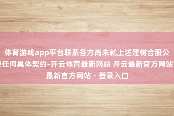 体育游戏app平台联系各方尚未就上述建树合股公司事宜强硬任何具体契约-开云体育最新网站 开云最新官方网站 - 登录入口