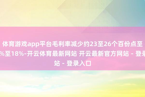体育游戏app平台毛利率减少约23至26个百份点至约15%至18%-开云体育最新网站 开云最新官方网站 - 登录入口