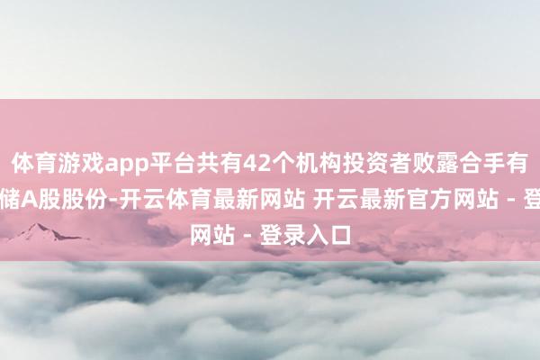 体育游戏app平台共有42个机构投资者败露合手有佰维存储A股股份-开云体育最新网站 开云最新官方网站 - 登录入口