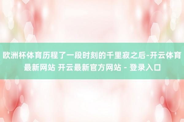 欧洲杯体育历程了一段时刻的千里寂之后-开云体育最新网站 开云最新官方网站 - 登录入口