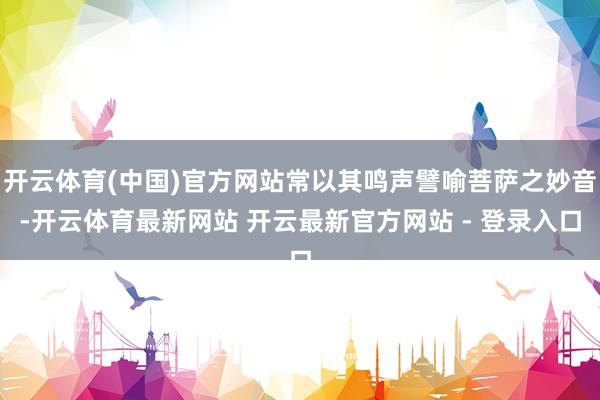 开云体育(中国)官方网站常以其鸣声譬喻菩萨之妙音-开云体育最新网站 开云最新官方网站 - 登录入口