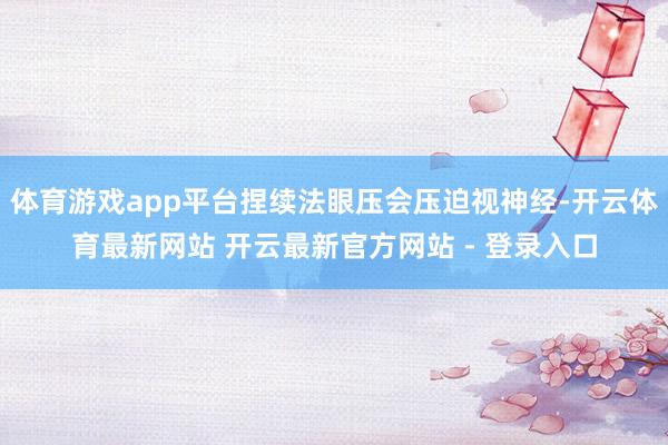 体育游戏app平台捏续法眼压会压迫视神经-开云体育最新网站 开云最新官方网站 - 登录入口