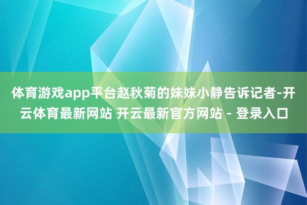 体育游戏app平台　　赵秋菊的妹妹小静告诉记者-开云体育最新网站 开云最新官方网站 - 登录入口