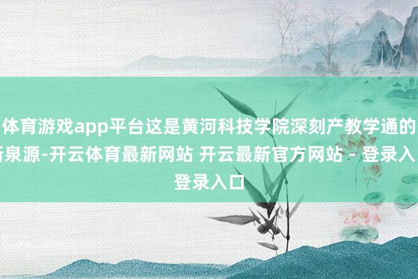 体育游戏app平台这是黄河科技学院深刻产教学通的新泉源-开云体育最新网站 开云最新官方网站 - 登录入口