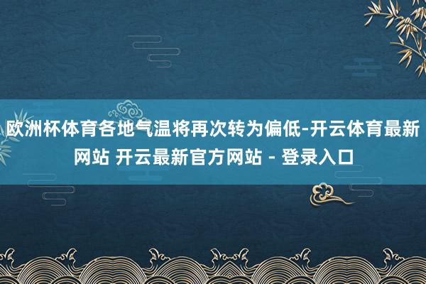 欧洲杯体育各地气温将再次转为偏低-开云体育最新网站 开云最新官方网站 - 登录入口