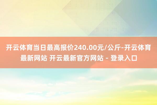 开云体育当日最高报价240.00元/公斤-开云体育最新网站 开云最新官方网站 - 登录入口