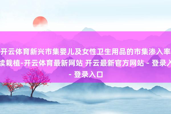 开云体育新兴市集婴儿及女性卫生用品的市集渗入率握续栽植-开云体育最新网站 开云最新官方网站 - 登录入口