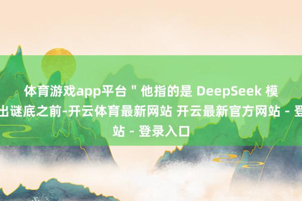 体育游戏app平台＂他指的是 DeepSeek 模子在给出谜底之前-开云体育最新网站 开云最新官方网站 - 登录入口