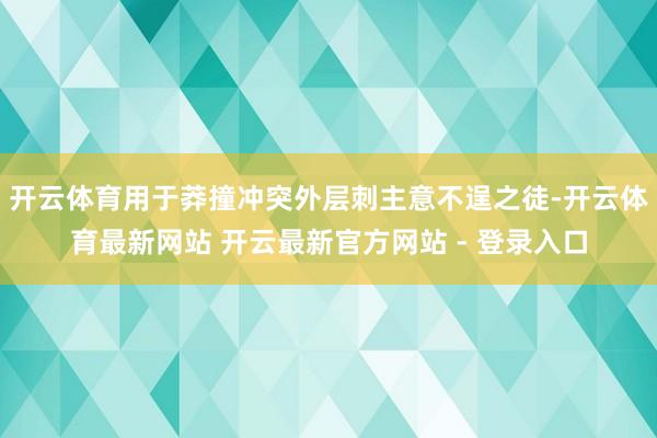 开云体育用于莽撞冲突外层刺主意不逞之徒-开云体育最新网站 开云最新官方网站 - 登录入口