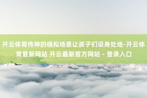 开云体育传神的模拟场景让孩子们设身处地-开云体育最新网站 开云最新官方网站 - 登录入口