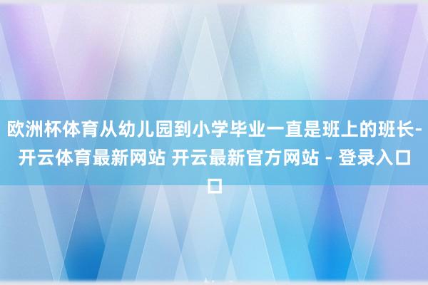 欧洲杯体育从幼儿园到小学毕业一直是班上的班长-开云体育最新网站 开云最新官方网站 - 登录入口