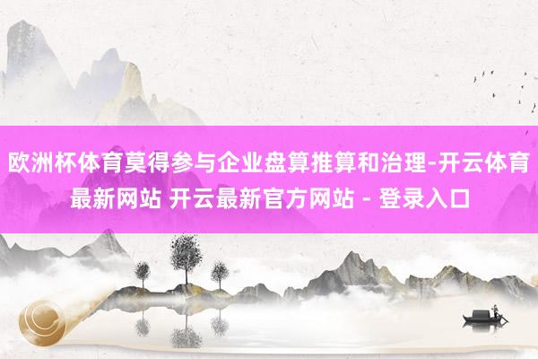 欧洲杯体育莫得参与企业盘算推算和治理-开云体育最新网站 开云最新官方网站 - 登录入口