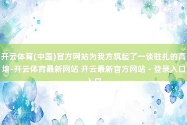 开云体育(中国)官方网站为我方筑起了一谈驻扎的高墙-开云体育最新网站 开云最新官方网站 - 登录入口