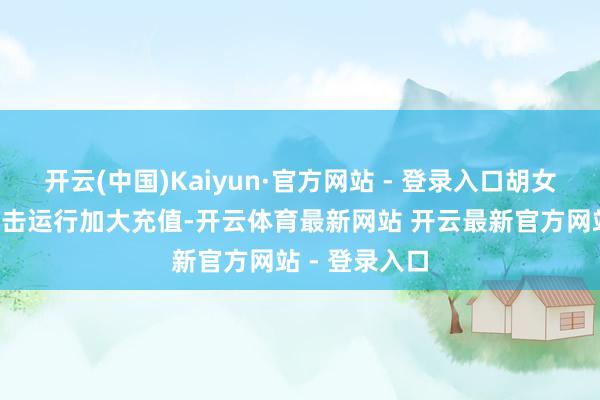 开云(中国)Kaiyun·官方网站 - 登录入口胡女士乘“胜”追击运行加大充值-开云体育最新网站 开云最新官方网站 - 登录入口