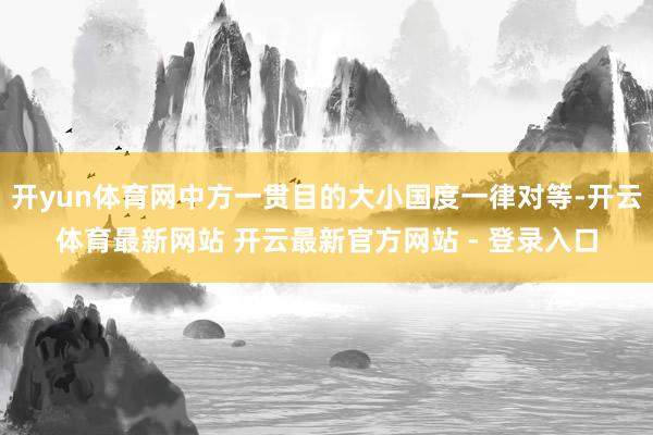 开yun体育网中方一贯目的大小国度一律对等-开云体育最新网站 开云最新官方网站 - 登录入口