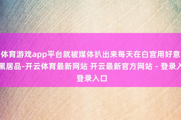 体育游戏app平台就被媒体扒出来每天在白宫用好意思黑居品-开云体育最新网站 开云最新官方网站 - 登录入口