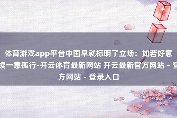 体育游戏app平台中国早就标明了立场：如若好意思国延续一意孤行-开云体育最新网站 开云最新官方网站 - 登录入口