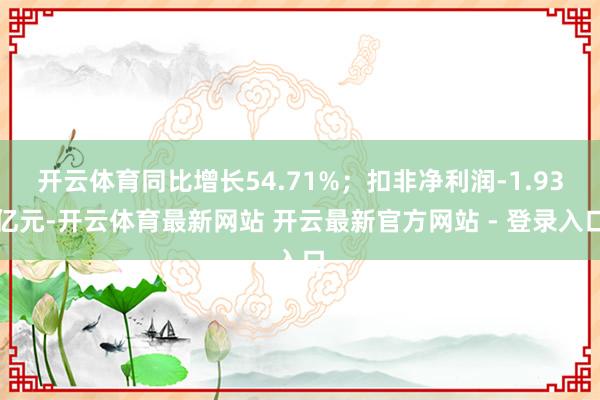开云体育同比增长54.71%；扣非净利润-1.93亿元-开云体育最新网站 开云最新官方网站 - 登录入口