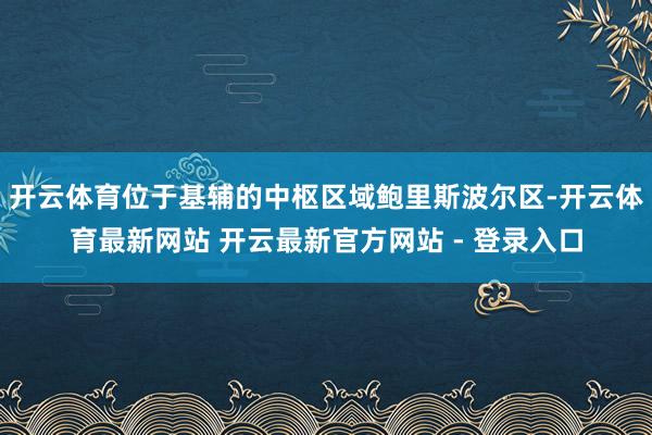 开云体育位于基辅的中枢区域鲍里斯波尔区-开云体育最新网站 开云最新官方网站 - 登录入口
