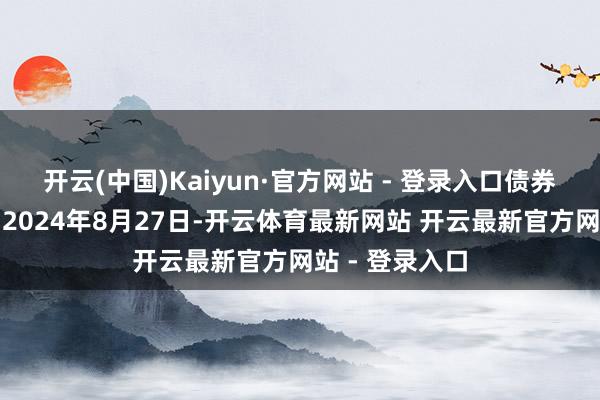 开云(中国)Kaiyun·官方网站 - 登录入口债券的起息日定为2024年8月27日-开云体育最新网站 开云最新官方网站 - 登录入口