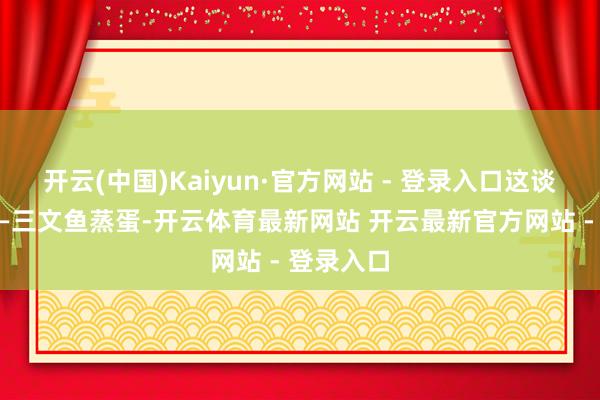 开云(中国)Kaiyun·官方网站 - 登录入口这谈菜等于——三文鱼蒸蛋-开云体育最新网站 开云最新官方网站 - 登录入口