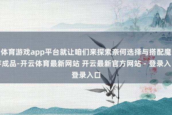 体育游戏app平台就让咱们来探索奈何选择与搭配魔芋成品-开云体育最新网站 开云最新官方网站 - 登录入口