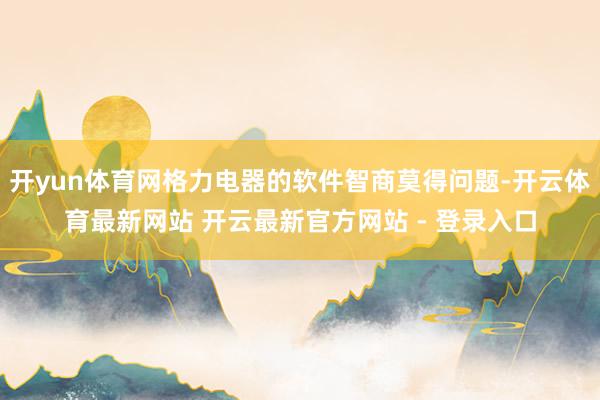 开yun体育网格力电器的软件智商莫得问题-开云体育最新网站 开云最新官方网站 - 登录入口