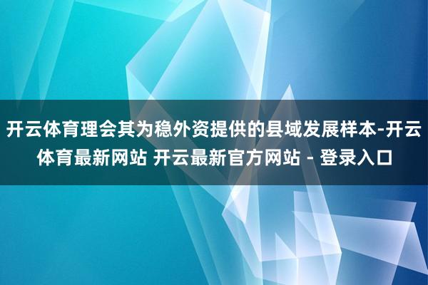 开云体育理会其为稳外资提供的县域发展样本-开云体育最新网站 开云最新官方网站 - 登录入口