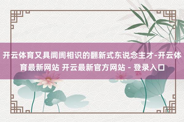 开云体育又具阛阓相识的翻新式东说念主才-开云体育最新网站 开云最新官方网站 - 登录入口