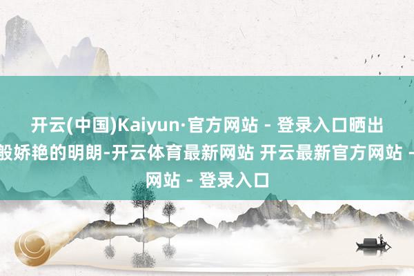 开云(中国)Kaiyun·官方网站 - 登录入口晒出了如胭脂般娇艳的明朗-开云体育最新网站 开云最新官方网站 - 登录入口