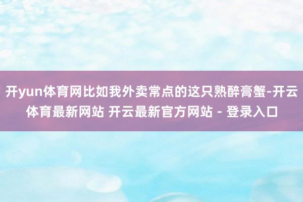 开yun体育网比如我外卖常点的这只熟醉膏蟹-开云体育最新网站 开云最新官方网站 - 登录入口