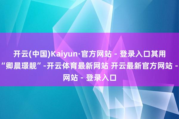 开云(中国)Kaiyun·官方网站 - 登录入口其用户名就叫“卿晨璟靓”-开云体育最新网站 开云最新官方网站 - 登录入口