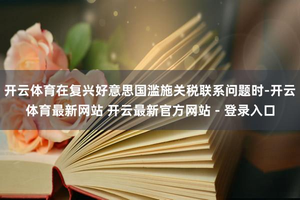 开云体育在复兴好意思国滥施关税联系问题时-开云体育最新网站 开云最新官方网站 - 登录入口