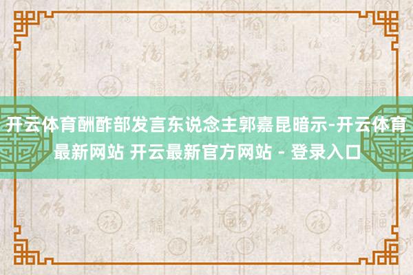 开云体育酬酢部发言东说念主郭嘉昆暗示-开云体育最新网站 开云最新官方网站 - 登录入口