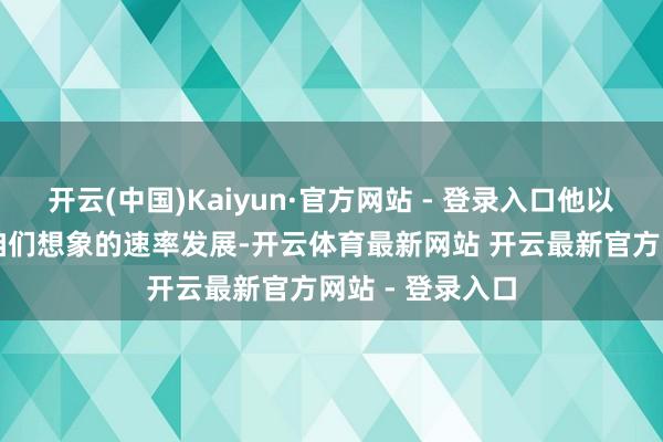 开云(中国)Kaiyun·官方网站 - 登录入口他以为AI将以超出咱们想象的速率发展-开云体育最新网站 开云最新官方网站 - 登录入口