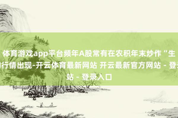体育游戏app平台频年A股常有在农积年末炒作“生肖”的行情出现-开云体育最新网站 开云最新官方网站 - 登录入口