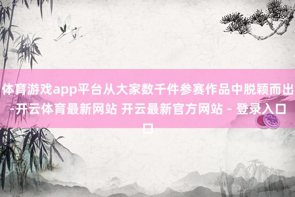 体育游戏app平台从大家数千件参赛作品中脱颖而出-开云体育最新网站 开云最新官方网站 - 登录入口