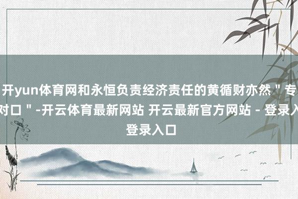 开yun体育网和永恒负责经济责任的黄循财亦然＂专科对口＂-开云体育最新网站 开云最新官方网站 - 登录入口