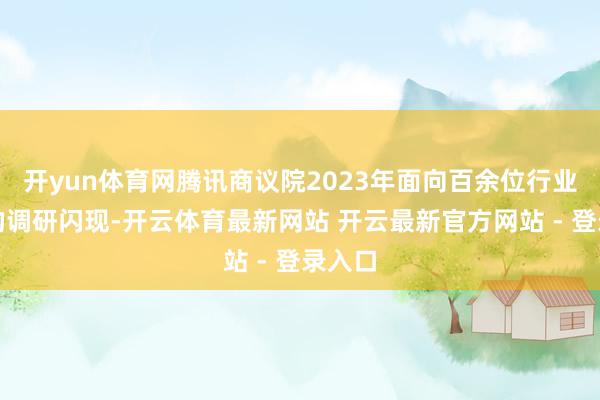 开yun体育网腾讯商议院2023年面向百余位行业巨匠的调研闪现-开云体育最新网站 开云最新官方网站 - 登录入口