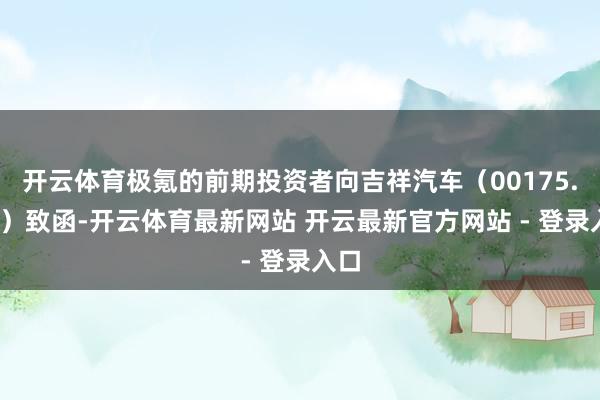 开云体育极氪的前期投资者向吉祥汽车（00175.HK）致函-开云体育最新网站 开云最新官方网站 - 登录入口