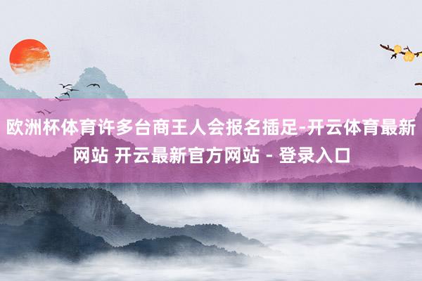 欧洲杯体育许多台商王人会报名插足-开云体育最新网站 开云最新官方网站 - 登录入口
