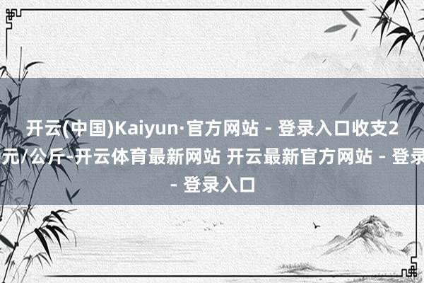 开云(中国)Kaiyun·官方网站 - 登录入口收支25.00元/公斤-开云体育最新网站 开云最新官方网站 - 登录入口