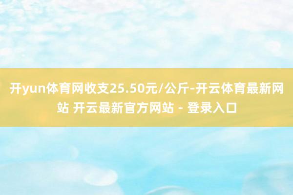 开yun体育网收支25.50元/公斤-开云体育最新网站 开云最新官方网站 - 登录入口